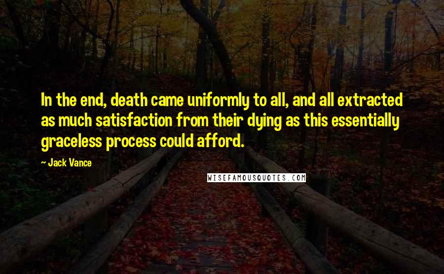 Jack Vance quotes: In the end, death came uniformly to all, and all extracted as much satisfaction from their dying as this essentially graceless process could afford.