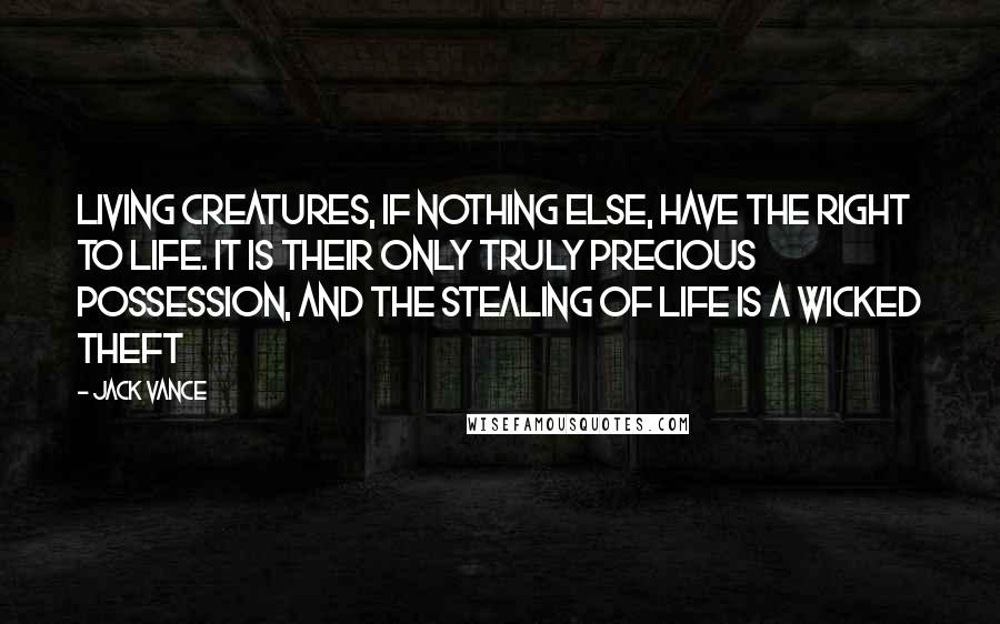 Jack Vance quotes: Living creatures, if nothing else, have the right to life. It is their only truly precious possession, and the stealing of life is a wicked theft