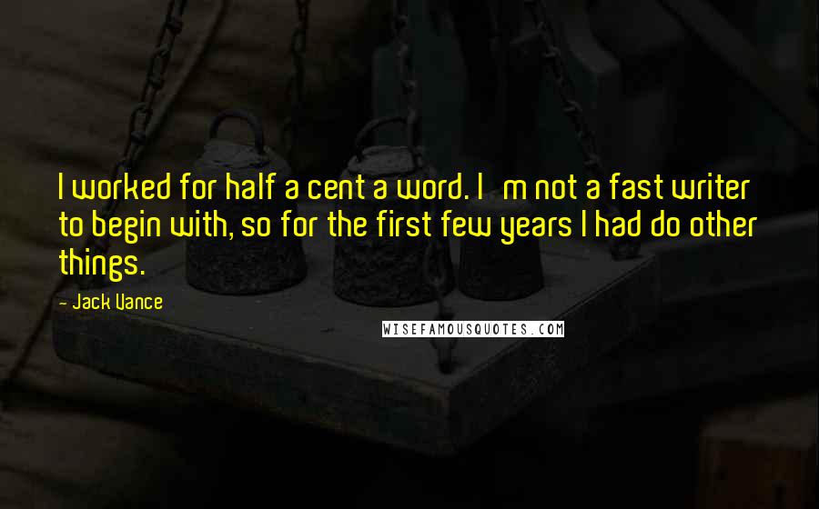 Jack Vance quotes: I worked for half a cent a word. I'm not a fast writer to begin with, so for the first few years I had do other things. Jack Vance quotes: I worked for half a cent a word. I'm not a fast writer to begin with, so for the first few years I had do other things.