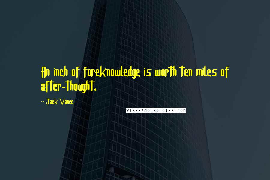 Jack Vance quotes: An inch of foreknowledge is worth ten miles of after-thought.