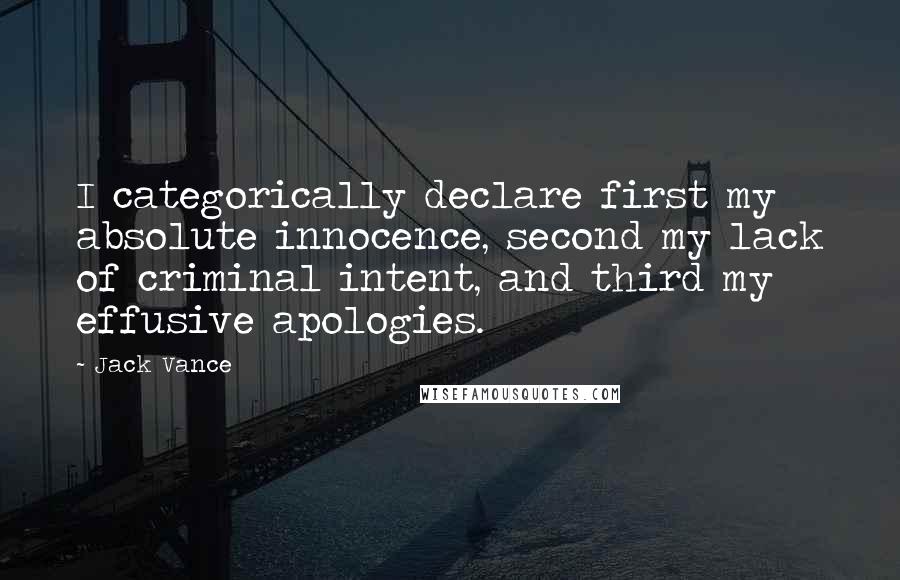 Jack Vance quotes: I categorically declare first my absolute innocence, second my lack of criminal intent, and third my effusive apologies. Jack Vance quotes: I categorically declare first my absolute innocence, second my lack of criminal intent, and third my effusive apologies.