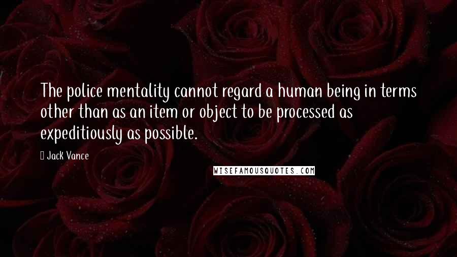 Jack Vance quotes: The police mentality cannot regard a human being in terms other than as an item or object to be processed as expeditiously as possible. Jack Vance quotes: The police mentality cannot regard a human being in terms other than as an item or object to be processed as expeditiously as possible.
