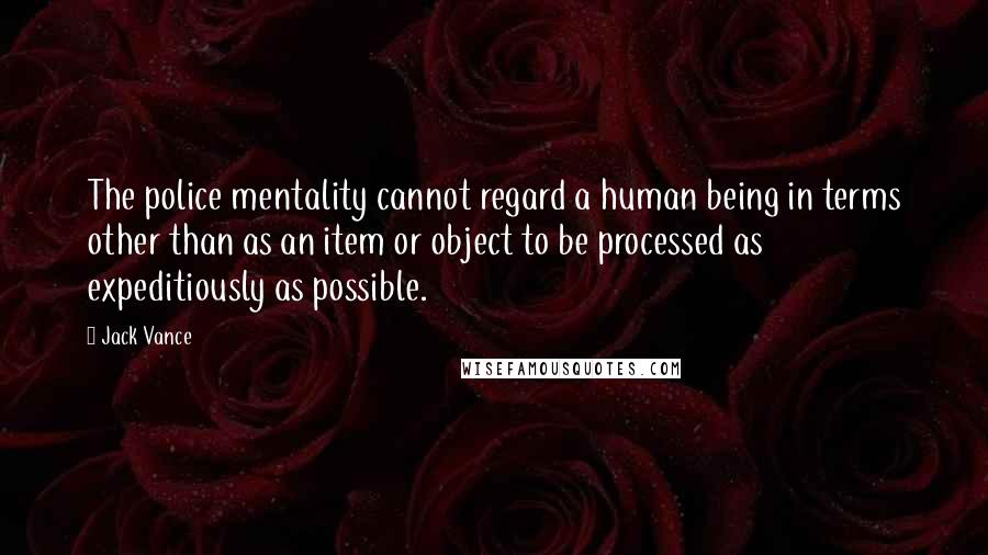 Jack Vance quotes: The police mentality cannot regard a human being in terms other than as an item or object to be processed as expeditiously as possible.