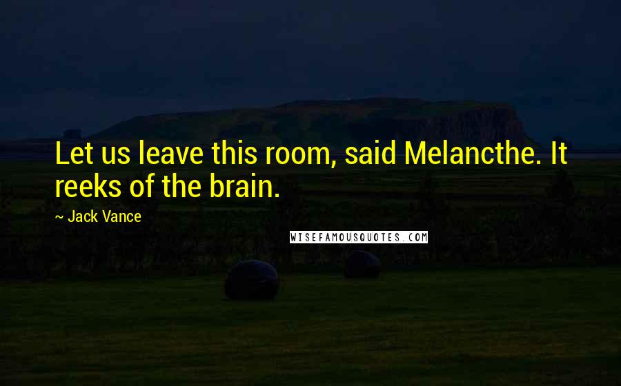 Jack Vance quotes: Let us leave this room, said Melancthe. It reeks of the brain.