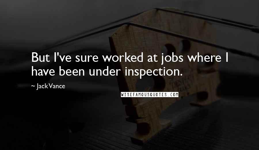 Jack Vance quotes: But I've sure worked at jobs where I have been under inspection.