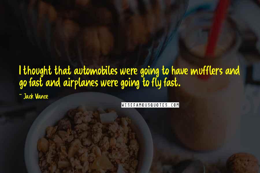 Jack Vance quotes: I thought that automobiles were going to have mufflers and go fast and airplanes were going to fly fast.