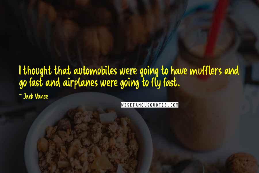 Jack Vance quotes: I thought that automobiles were going to have mufflers and go fast and airplanes were going to fly fast. Jack Vance quotes: I thought that automobiles were going to have mufflers and go fast and airplanes were going to fly fast.