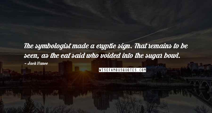 Jack Vance quotes: The symbologist made a cryptic sign. That remains to be seen, as the cat said who voided into the sugar bowl.