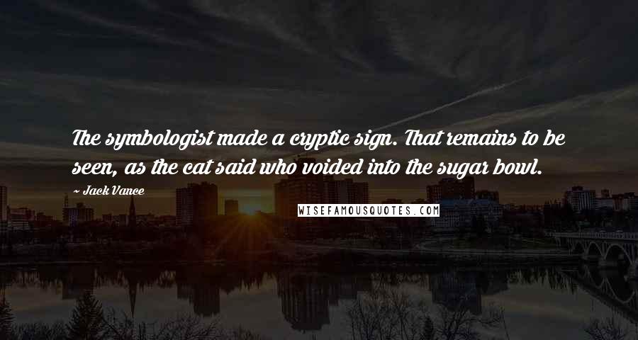 Jack Vance quotes: The symbologist made a cryptic sign. That remains to be seen, as the cat said who voided into the sugar bowl. Jack Vance quotes: The symbologist made a cryptic sign. That remains to be seen, as the cat said who voided into the sugar bowl.