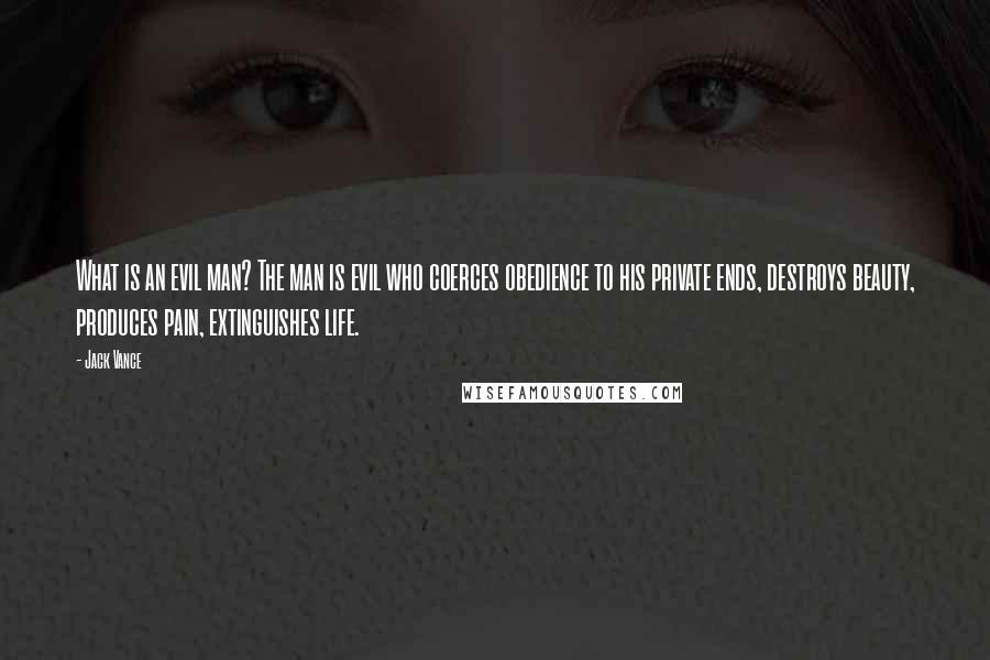 Jack Vance quotes: What is an evil man? The man is evil who coerces obedience to his private ends, destroys beauty, produces pain, extinguishes life. Jack Vance quotes: What is an evil man? The man is evil who coerces obedience to his private ends, destroys beauty, produces pain, extinguishes life.