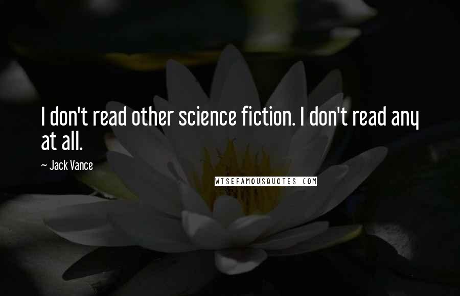 Jack Vance quotes: I don't read other science fiction. I don't read any at all.