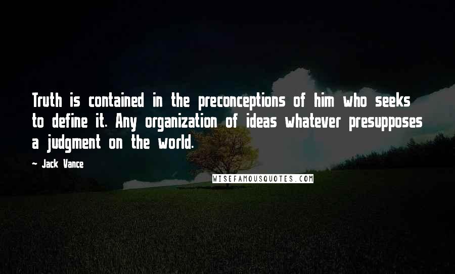 Jack Vance quotes: Truth is contained in the preconceptions of him who seeks to define it. Any organization of ideas whatever presupposes a judgment on the world. Jack Vance quotes: Truth is contained in the preconceptions of him who seeks to define it. Any organization of ideas whatever presupposes a judgment on the world.
