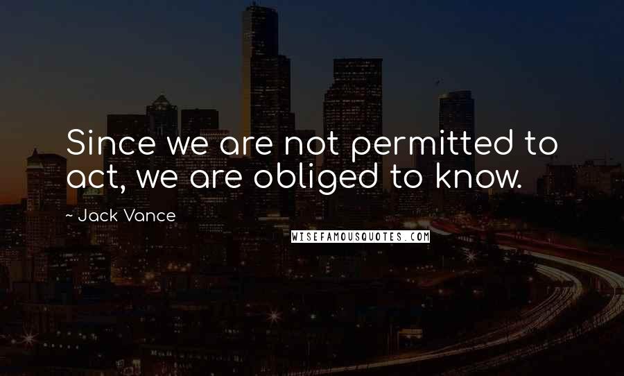 Jack Vance quotes: Since we are not permitted to act, we are obliged to know.