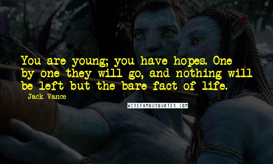 Jack Vance quotes: You are young; you have hopes. One by one they will go, and nothing will be left but the bare fact of life. Jack Vance quotes: You are young; you have hopes. One by one they will go, and nothing will be left but the bare fact of life.