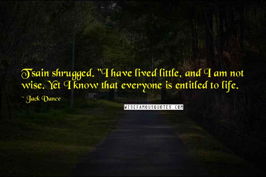 Jack Vance quotes: T'sain shrugged. "I have lived little, and I am not wise. Yet I know that everyone is entitled to life.