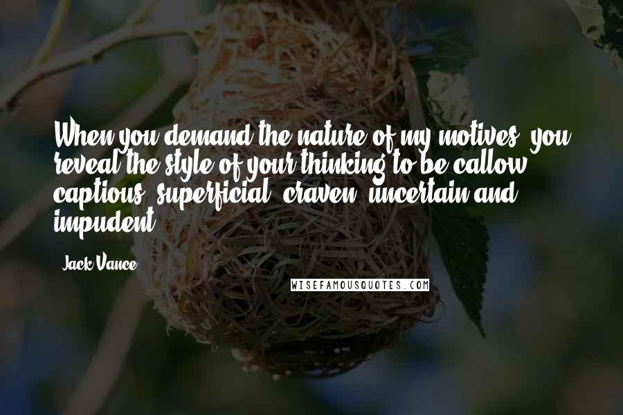 Jack Vance quotes: When you demand the nature of my motives, you reveal the style of your thinking to be callow, captious, superficial, craven, uncertain and impudent. Jack Vance quotes: When you demand the nature of my motives, you reveal the style of your thinking to be callow, captious, superficial, craven, uncertain and impudent.