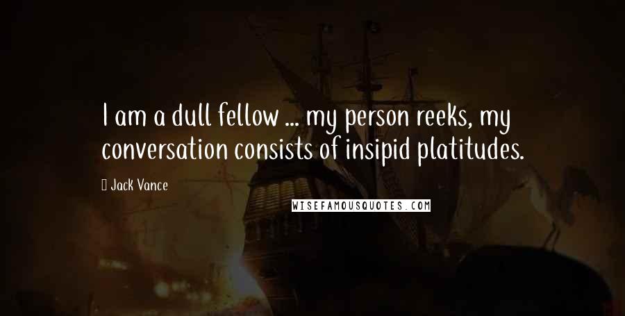 Jack Vance quotes: I am a dull fellow ... my person reeks, my conversation consists of insipid platitudes.
