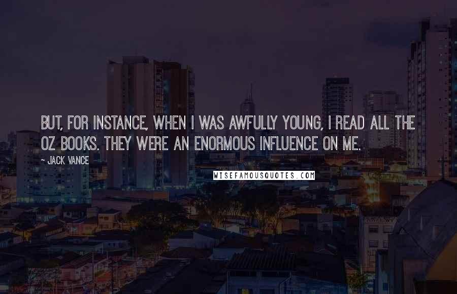 Jack Vance quotes: But, for instance, when I was awfully young, I read all the Oz books. They were an enormous influence on me. Jack Vance quotes: But, for instance, when I was awfully young, I read all the Oz books. They were an enormous influence on me.