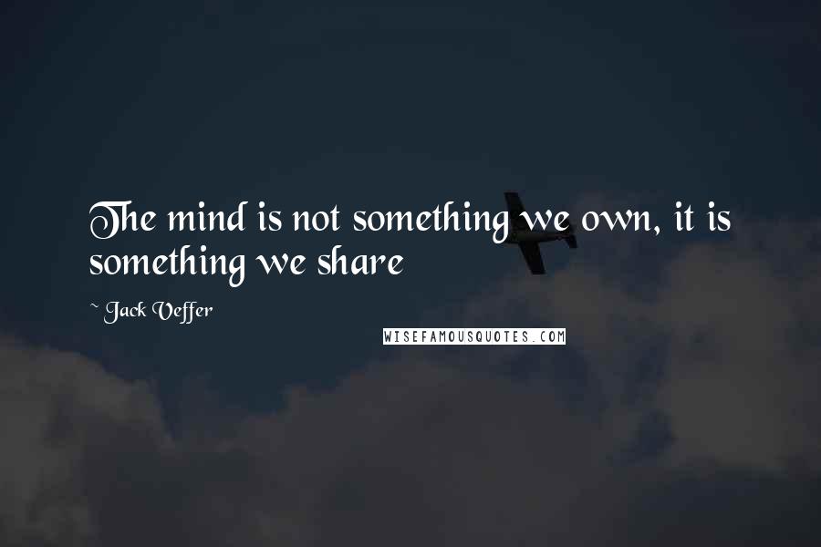 Jack Veffer quotes: The mind is not something we own, it is something we share