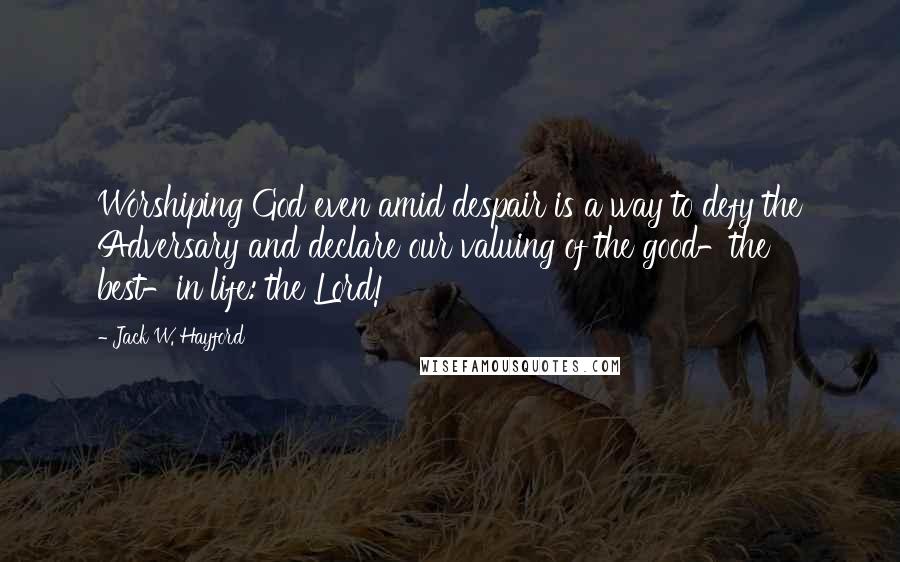 Jack W. Hayford quotes: Worshiping God even amid despair is a way to defy the Adversary and declare our valuing of the good-the best-in life: the Lord! Jack W. Hayford quotes: Worshiping God even amid despair is a way to defy the Adversary and declare our valuing of the good-the best-in life: the Lord!