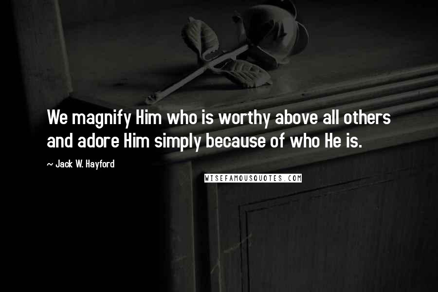 Jack W. Hayford quotes: We magnify Him who is worthy above all others and adore Him simply because of who He is.