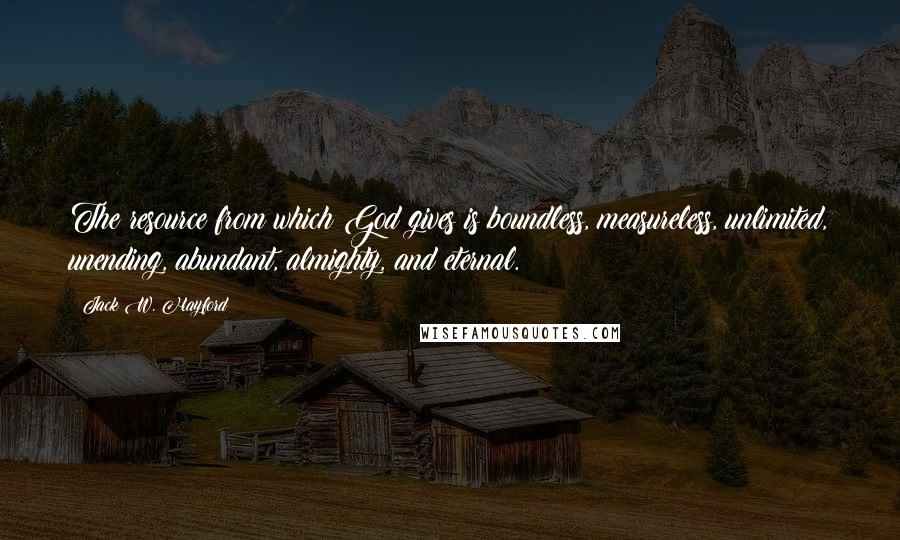 Jack W. Hayford quotes: The resource from which God gives is boundless, measureless, unlimited, unending, abundant, almighty, and eternal. Jack W. Hayford quotes: The resource from which God gives is boundless, measureless, unlimited, unending, abundant, almighty, and eternal.