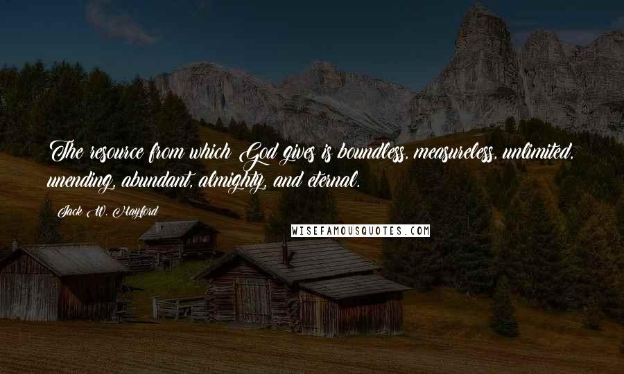 Jack W. Hayford quotes: The resource from which God gives is boundless, measureless, unlimited, unending, abundant, almighty, and eternal.