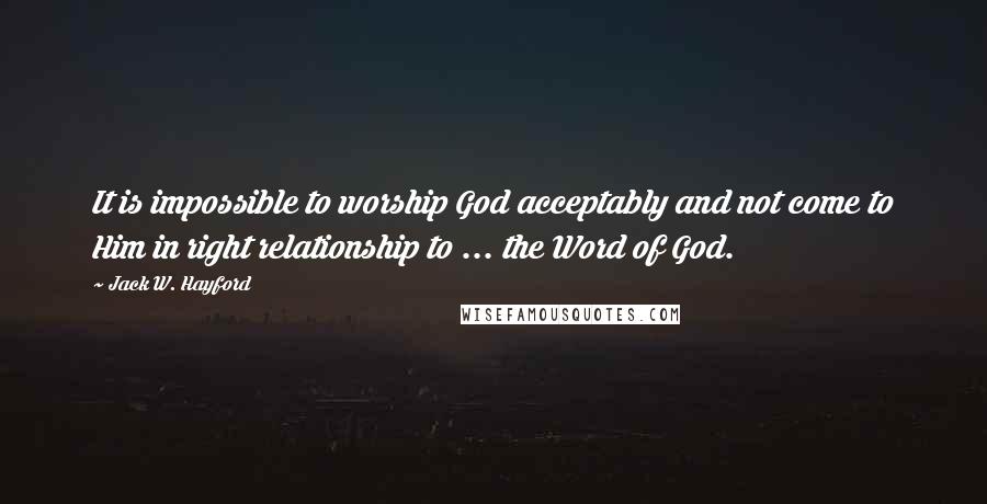 Jack W. Hayford quotes: It is impossible to worship God acceptably and not come to Him in right relationship to ... the Word of God. Jack W. Hayford quotes: It is impossible to worship God acceptably and not come to Him in right relationship to ... the Word of God.
