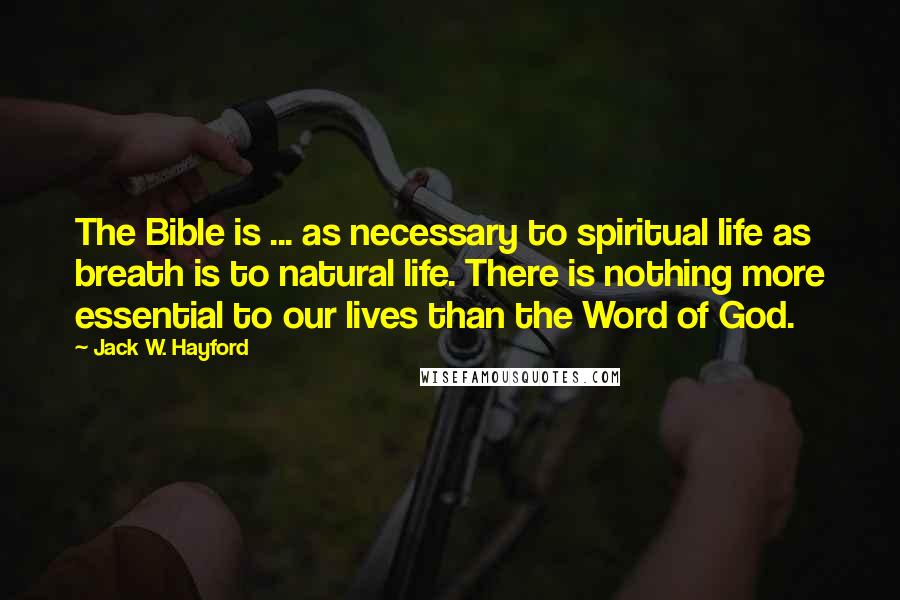 Jack W. Hayford quotes: The Bible is ... as necessary to spiritual life as breath is to natural life. There is nothing more essential to our lives than the Word of God.