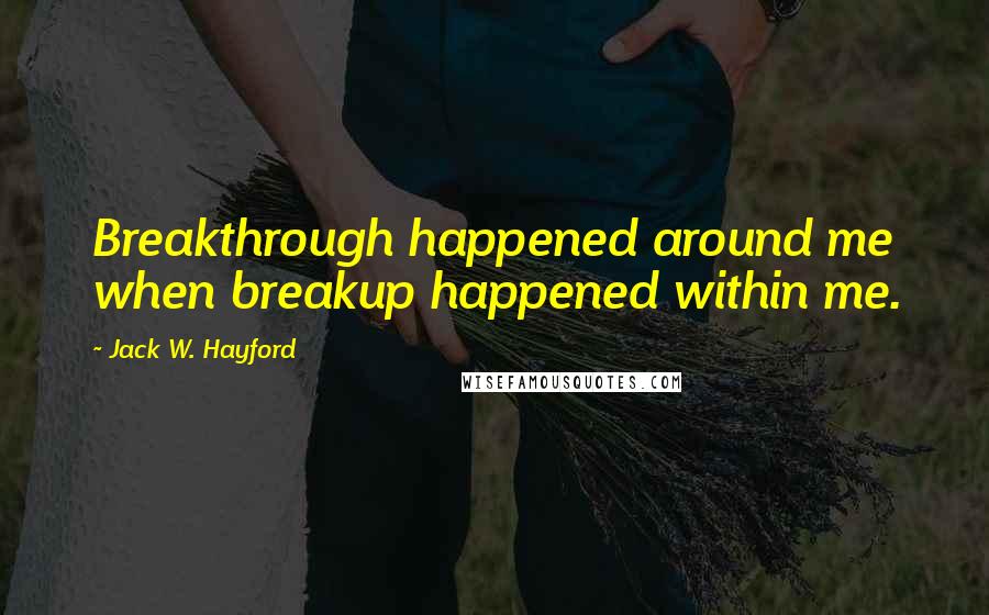 Jack W. Hayford quotes: Breakthrough happened around me when breakup happened within me.