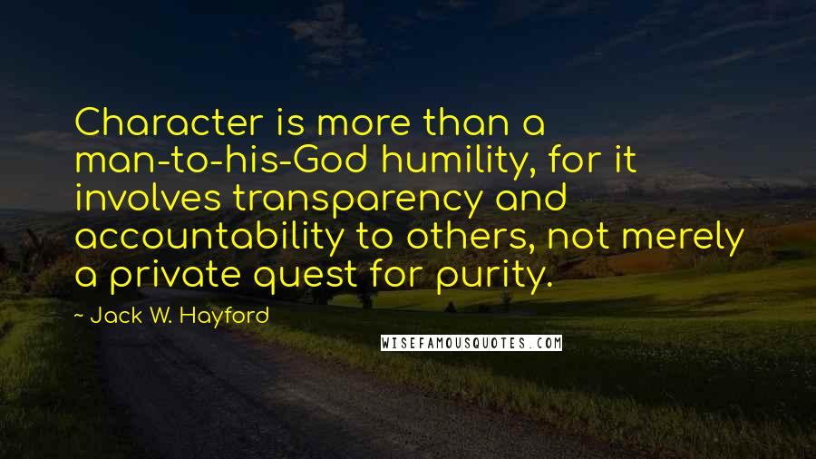 Jack W. Hayford quotes: Character is more than a man-to-his-God humility, for it involves transparency and accountability to others, not merely a private quest for purity.
