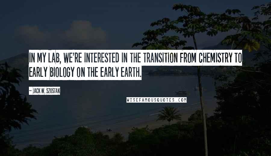 Jack W. Szostak quotes: In my lab, we're interested in the transition from chemistry to early biology on the early earth.