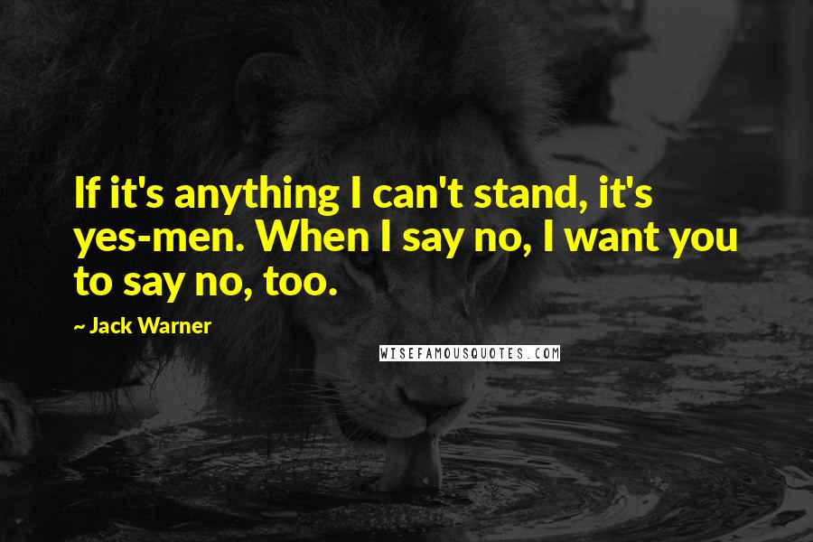 Jack Warner quotes: If it's anything I can't stand, it's yes-men. When I say no, I want you to say no, too.