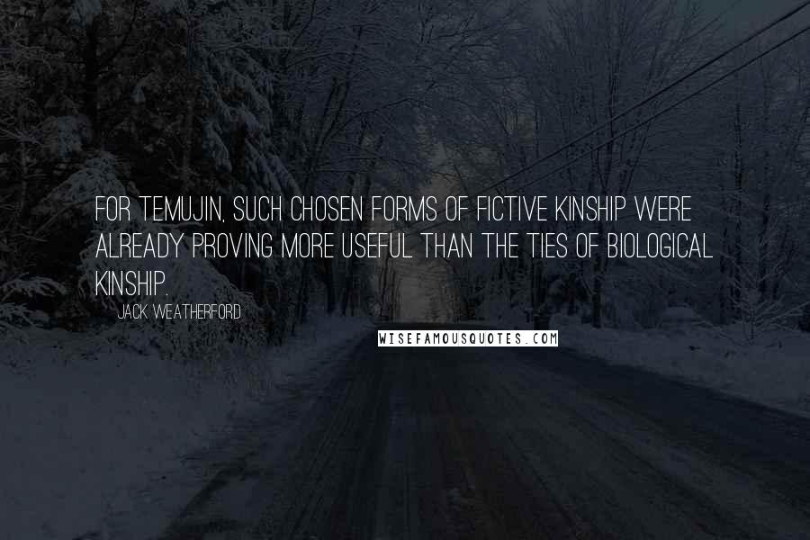 Jack Weatherford quotes: For Temujin, such chosen forms of fictive kinship were already proving more useful than the ties of biological kinship. Jack Weatherford quotes: For Temujin, such chosen forms of fictive kinship were already proving more useful than the ties of biological kinship.