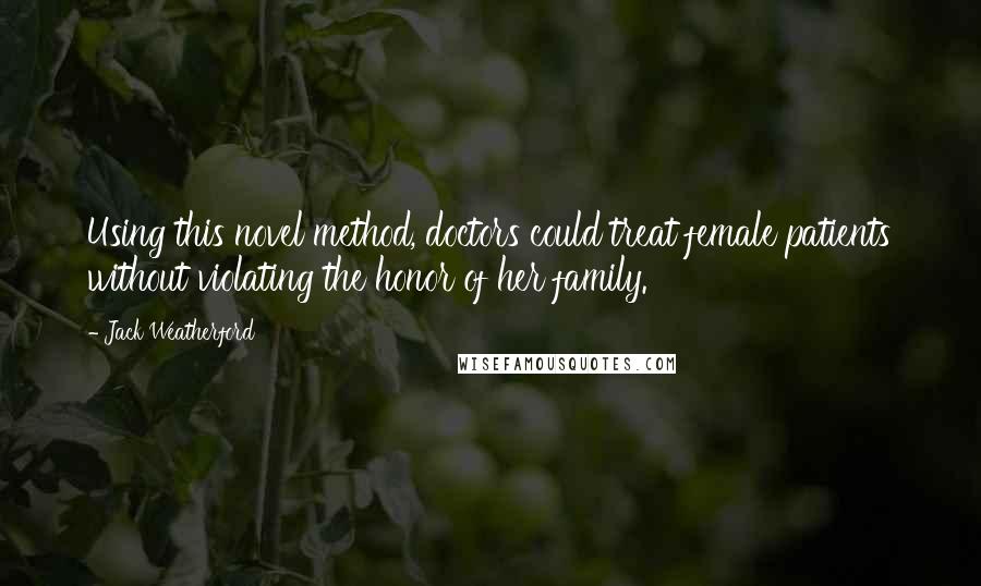 Jack Weatherford quotes: Using this novel method, doctors could treat female patients without violating the honor of her family. Jack Weatherford quotes: Using this novel method, doctors could treat female patients without violating the honor of her family.