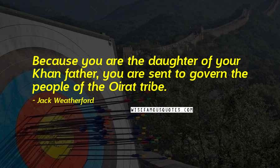 Jack Weatherford quotes: Because you are the daughter of your Khan father, you are sent to govern the people of the Oirat tribe. Jack Weatherford quotes: Because you are the daughter of your Khan father, you are sent to govern the people of the Oirat tribe.