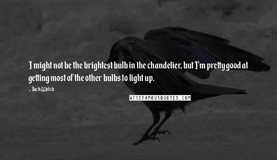 Jack Welch quotes: I might not be the brightest bulb in the chandelier, but I'm pretty good at getting most of the other bulbs to light up. Jack Welch quotes: I might not be the brightest bulb in the chandelier, but I'm pretty good at getting most of the other bulbs to light up.