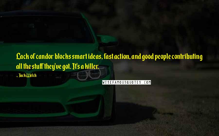 Jack Welch quotes: Lack of candor blocks smart ideas, fast action, and good people contributing all the stuff they've got. It's a killer. Jack Welch quotes: Lack of candor blocks smart ideas, fast action, and good people contributing all the stuff they've got. It's a killer.