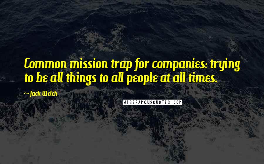 Jack Welch quotes: Common mission trap for companies: trying to be all things to all people at all times.