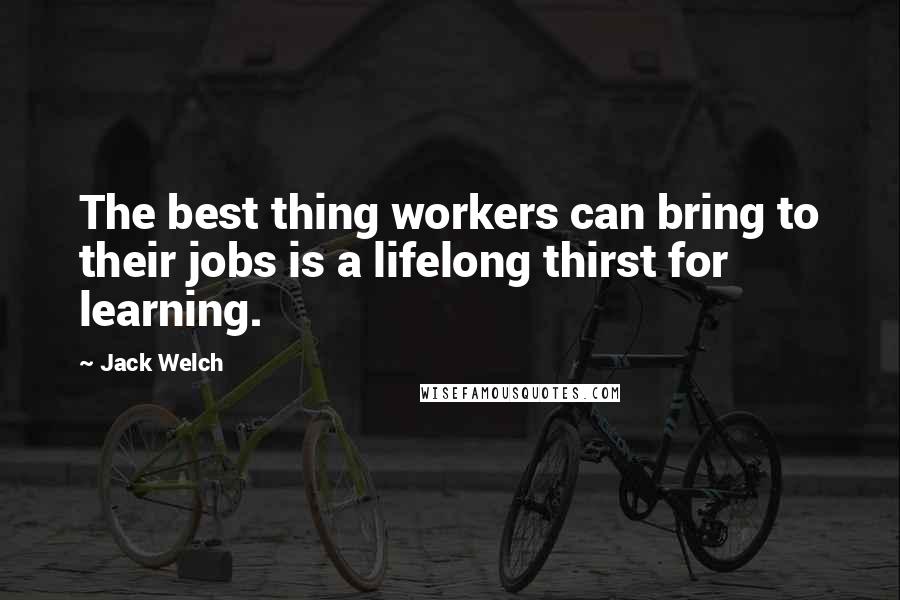 Jack Welch quotes: The best thing workers can bring to their jobs is a lifelong thirst for learning.