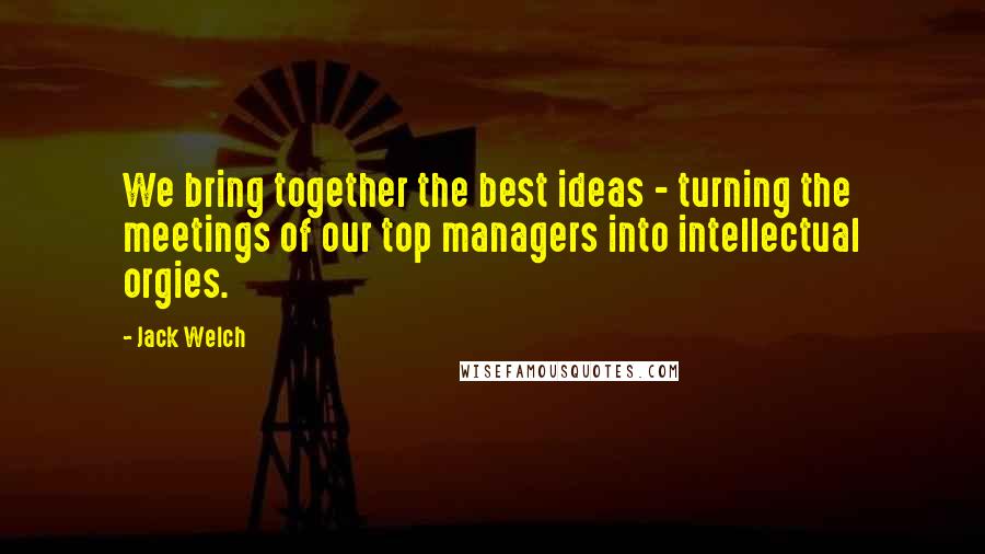 Jack Welch quotes: We bring together the best ideas - turning the meetings of our top managers into intellectual orgies. Jack Welch quotes: We bring together the best ideas - turning the meetings of our top managers into intellectual orgies.