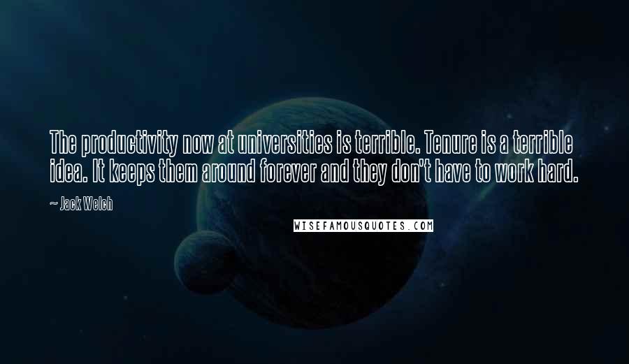 Jack Welch quotes: The productivity now at universities is terrible. Tenure is a terrible idea. It keeps them around forever and they don't have to work hard. Jack Welch quotes: The productivity now at universities is terrible. Tenure is a terrible idea. It keeps them around forever and they don't have to work hard.