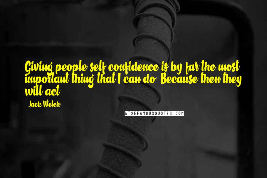 Jack Welch quotes: Giving people self-confidence is by far the most important thing that I can do. Because then they will act.