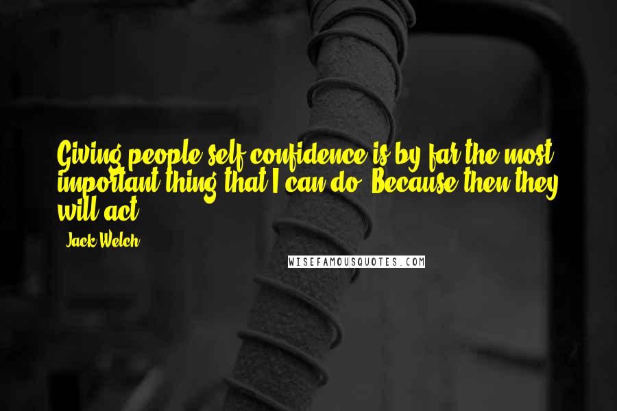Jack Welch quotes: Giving people self-confidence is by far the most important thing that I can do. Because then they will act. Jack Welch quotes: Giving people self-confidence is by far the most important thing that I can do. Because then they will act.
