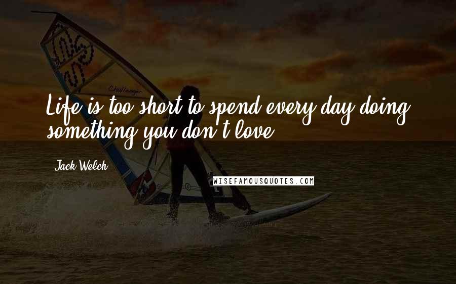 Jack Welch quotes: Life is too short to spend every day doing something you don't love.