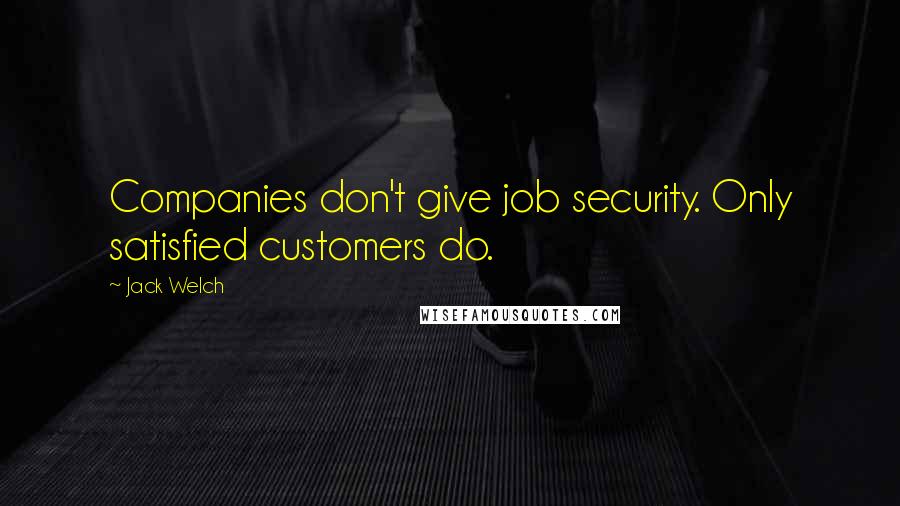 Jack Welch quotes: Companies don't give job security. Only satisfied customers do.