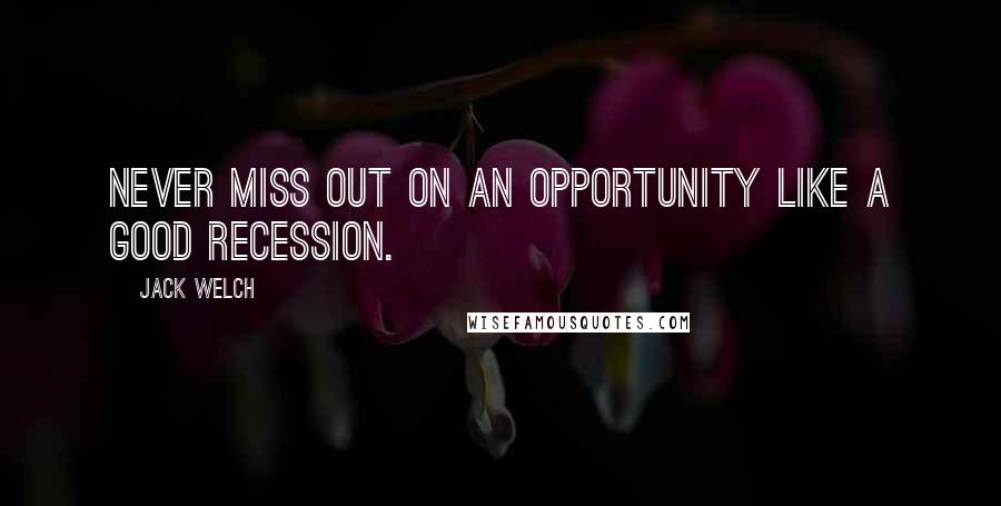 Jack Welch quotes: Never miss out on an opportunity like a good recession.
