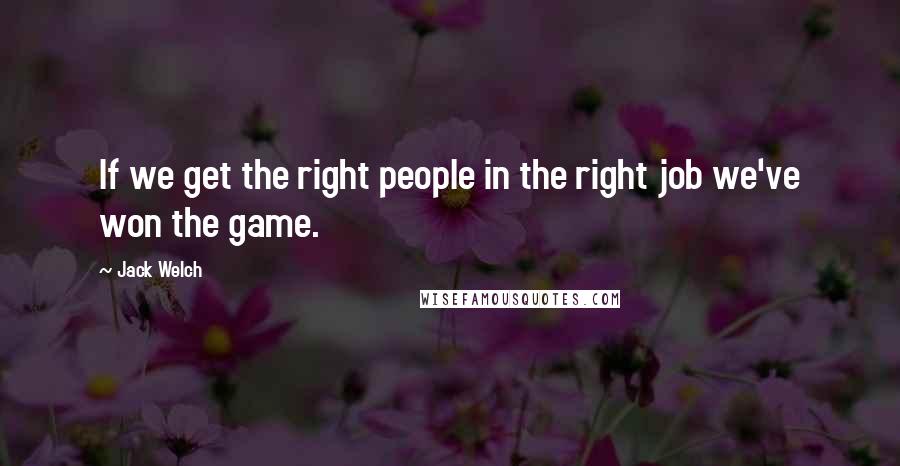 Jack Welch quotes: If we get the right people in the right job we've won the game.
