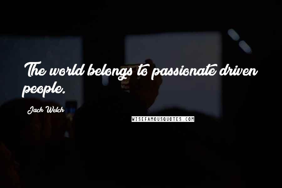 Jack Welch quotes: The world belongs to passionate driven people.