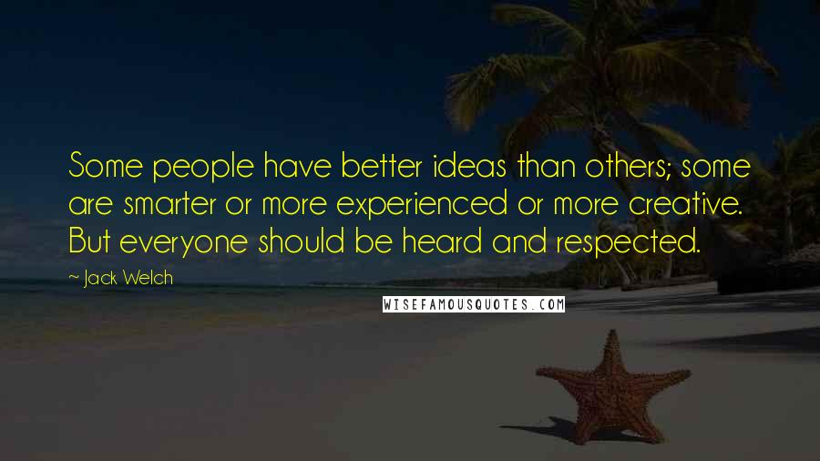 Jack Welch quotes: Some people have better ideas than others; some are smarter or more experienced or more creative. But everyone should be heard and respected.